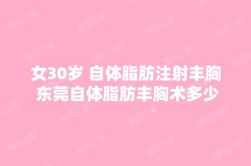 女30岁 自体脂肪注射丰胸 东莞自体脂肪丰胸术多少钱