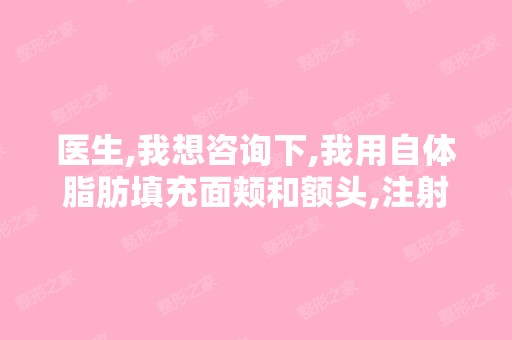 医生,我想咨询下,我用自体脂肪填充面颊和额头,注射鼻子,大概...