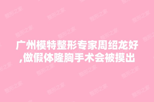 广州模特整形专家周绍龙好,做假体隆胸手术会被摸出来吗？还是自体...