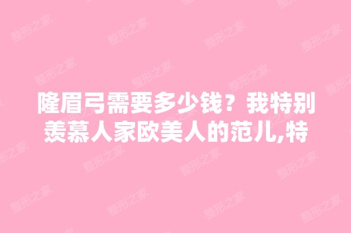 隆眉弓需要多少钱？我特别羡慕人家欧美人的范儿,特别深的眼窝,...