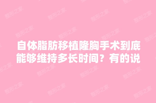 自体脂肪移植隆胸手术到底能够维持多长时间？有的说半年有的说5年的