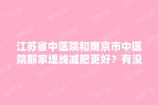 江苏省中医院和南京市中医院那家埋线减肥更好？有没有减过的,反弹...