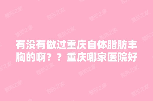 有没有做过重庆自体脂肪丰胸的啊？？重庆哪家医院好啊？？想要做自...