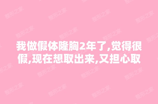 我做假体隆胸2年了,觉得很假,现在想取出来,又担心取出后胸部...