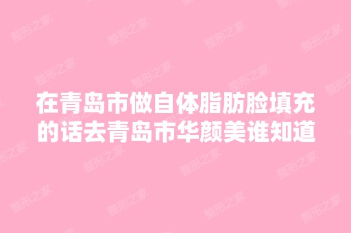 在青岛市做自体脂肪脸填充的话去青岛市华颜美谁知道怎么样？价格多...