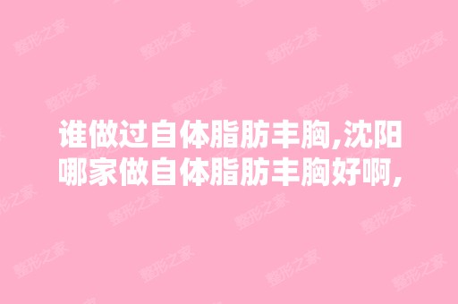 谁做过自体脂肪丰胸,沈阳哪家做自体脂肪丰胸好啊, 谁告诉我一...