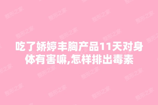 吃了娇婷丰胸产品11天对身体有害嘛,怎样排出毒素