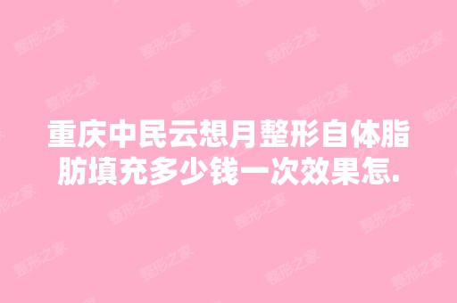 重庆中民云想月整形自体脂肪填充多少钱一次效果怎...