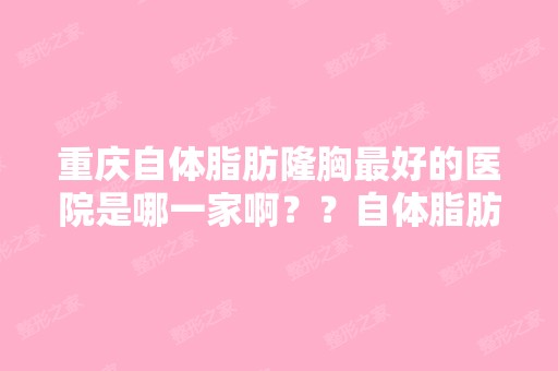 重庆自体脂肪隆胸比较好的医院是哪一家啊？？自体脂肪隆胸手术要花多...