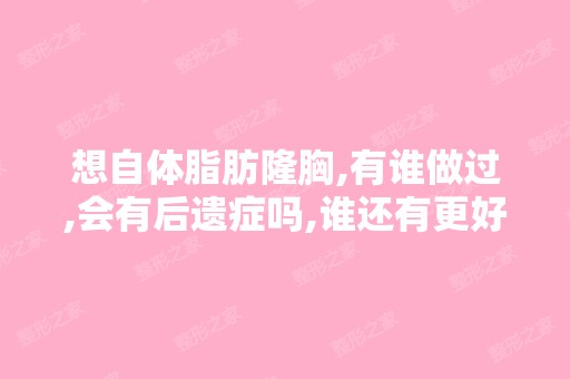 想自体脂肪隆胸,有谁做过,会有后遗症吗,谁还有更好的隆办法？ - ...