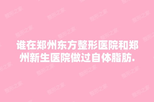 谁在郑州东方整形医院和郑州新生医院做过自体脂肪...