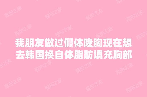 我朋友做过假体隆胸现在想去韩国换自体脂肪填充胸部多少钱？