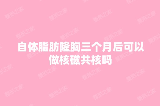 自体脂肪隆胸三个月后可以做核磁共核吗