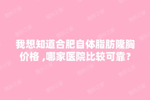 我想知道合肥自体脂肪隆胸价格 ,哪家医院比较可靠？