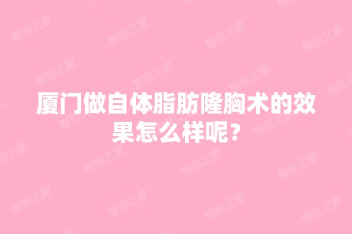 厦门做自体脂肪隆胸术的效果怎么样呢？