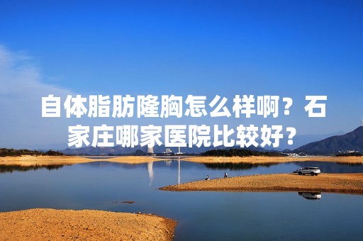 自体脂肪隆胸怎么样啊？石家庄哪家医院比较好？