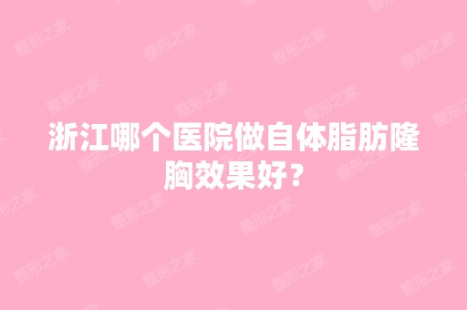 浙江哪个医院做自体脂肪隆胸效果好？