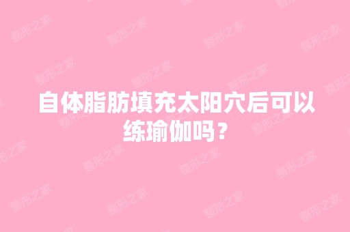 自体脂肪填充太阳穴后可以练瑜伽吗？