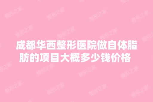 成都华西整形医院做自体脂肪的项目大概多少钱价格 贵不贵 效果怎么...