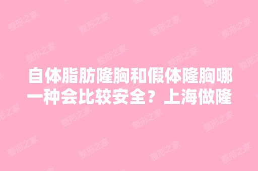 自体脂肪隆胸和假体隆胸哪一种会比较安全？上海做隆胸手术比较好的美...