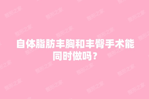 自体脂肪丰胸和丰臀手术能同时做吗？