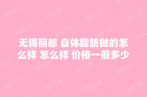 无锡丽都 自体脂肪做的怎么样 怎么样 价格一般多少...