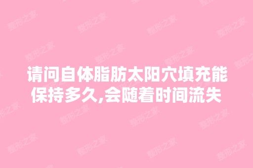 请问自体脂肪太阳穴填充能保持多久,会随着时间流失吗,或是随着个...