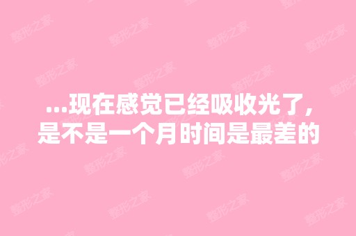 ...现在感觉已经吸收光了,是不是一个月时间是差的效果,之后脂肪...