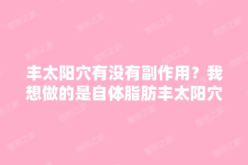 丰太阳穴有没有副作用？我想做的是自体脂肪丰太阳穴,做完以后会不...