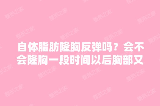 自体脂肪隆胸反弹吗？会不会隆胸一段时间以后胸部又再次变小？我...