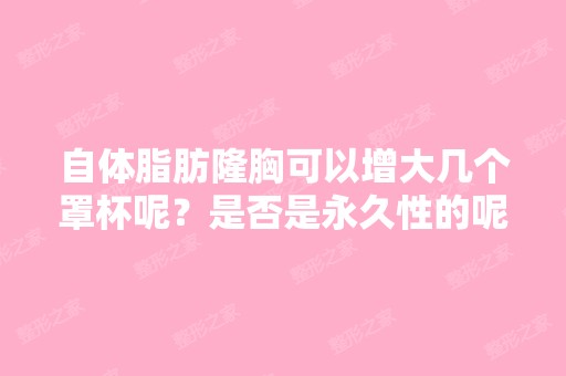 自体脂肪隆胸可以增大几个罩杯呢？是否是永久性的呢？,还是过了一...