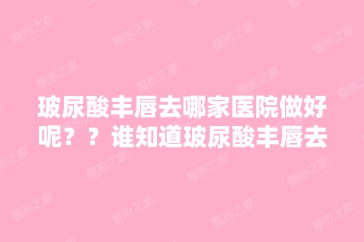 玻尿酸丰唇去哪家医院做好呢？？谁知道玻尿酸丰唇去哪家医院做好 ...