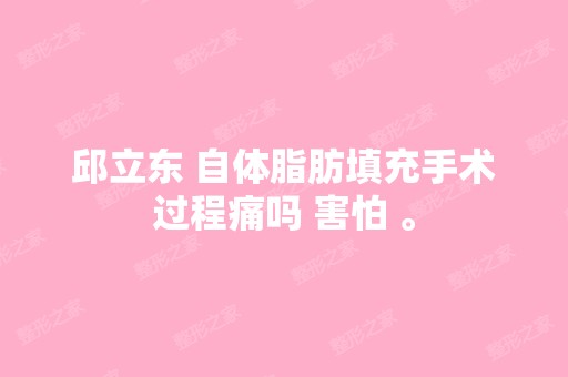 邱立东 自体脂肪填充手术过程痛吗 害怕 。