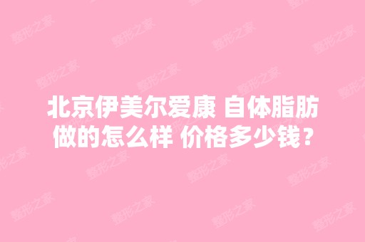 北京伊美尔爱康 自体脂肪做的怎么样 价格多少钱？