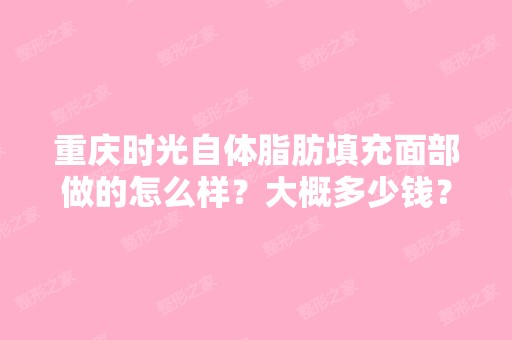 重庆时光自体脂肪填充面部做的怎么样？大概多少钱？哪个医生好？