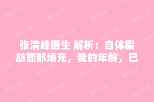 张清峰医生 解析：自体脂肪面部填充，我的年龄，已...