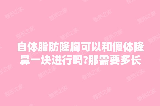 自体脂肪隆胸可以和假体隆鼻一块进行吗?那需要多长...