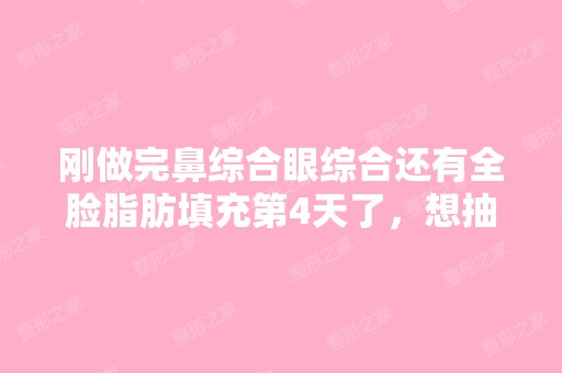 刚做完鼻综合眼综合还有全脸脂肪填充第4天了，想抽...