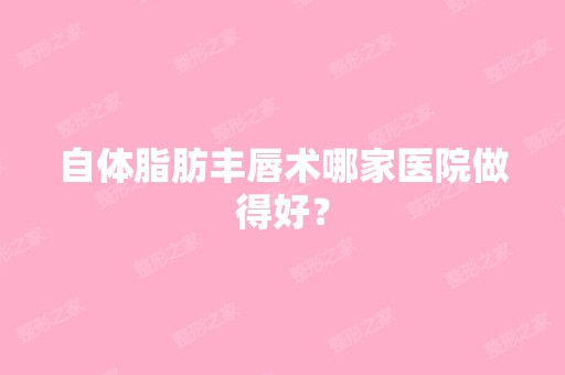 自体脂肪丰唇术哪家医院做得好？