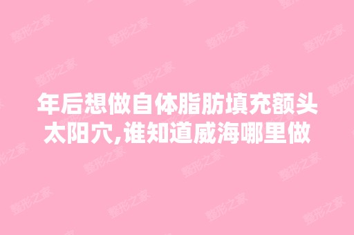 年后想做自体脂肪填充额头太阳穴,谁知道威海哪里做整形好？