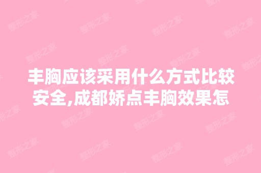 丰胸应该采用什么方式比较安全,成都娇点丰胸效果怎么样？ 据说专...