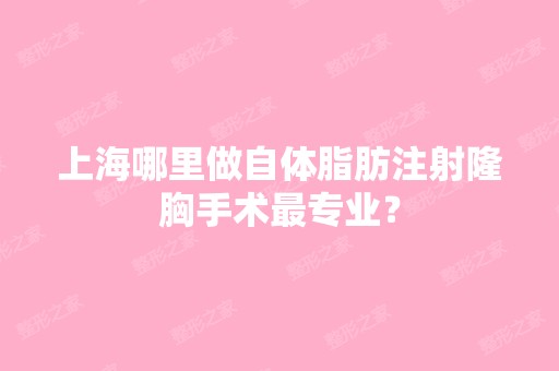 上海哪里做自体脂肪注射隆胸手术哪家好？