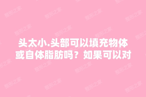 头太小.头部可以填充物体或自体脂肪吗？如果可以对...