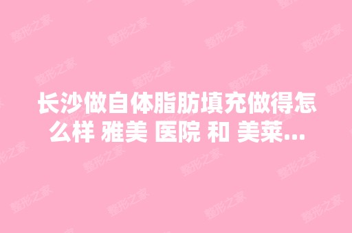 长沙做自体脂肪填充做得怎么样 雅美 医院 和 美莱...