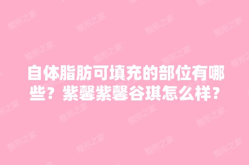 自体脂肪可填充的部位有哪些？紫馨紫馨谷琪怎么样？