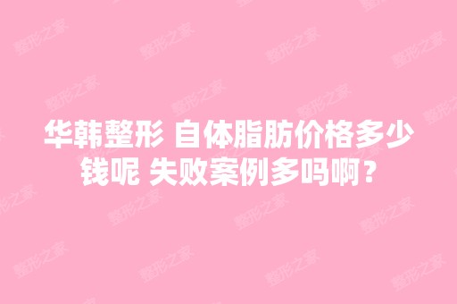 华韩整形 自体脂肪价格多少钱呢 失败案例多吗啊？