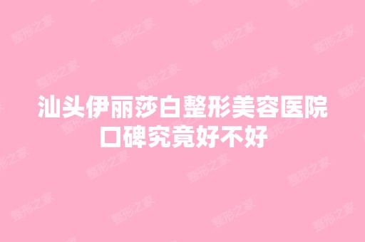 汕头伊丽莎白整形美容医院口碑究竟好不好