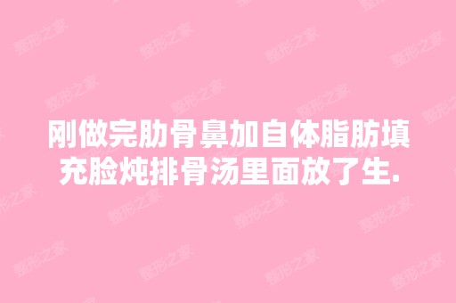 刚做完肋骨鼻加自体脂肪填充脸炖排骨汤里面放了生...