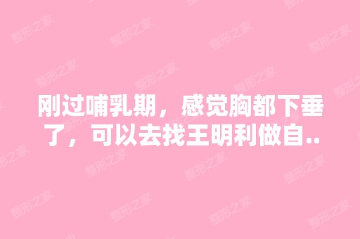 刚过哺乳期，感觉胸都下垂了，可以去找王明利做自...