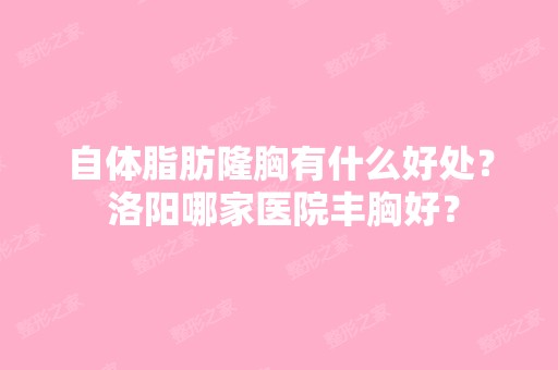 自体脂肪隆胸有什么好处？ 洛阳哪家医院丰胸好？